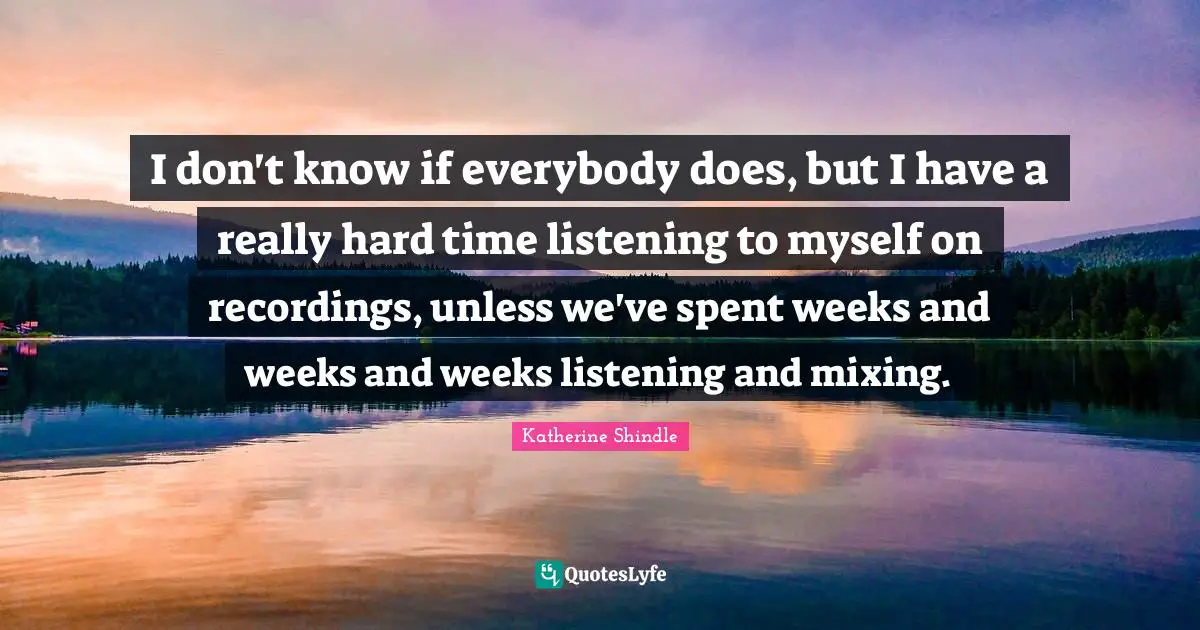 I don't know if everybody does, but I have a really hard time listening to myself on recordings, unless we've spent weeks and weeks and weeks listening and mixing.