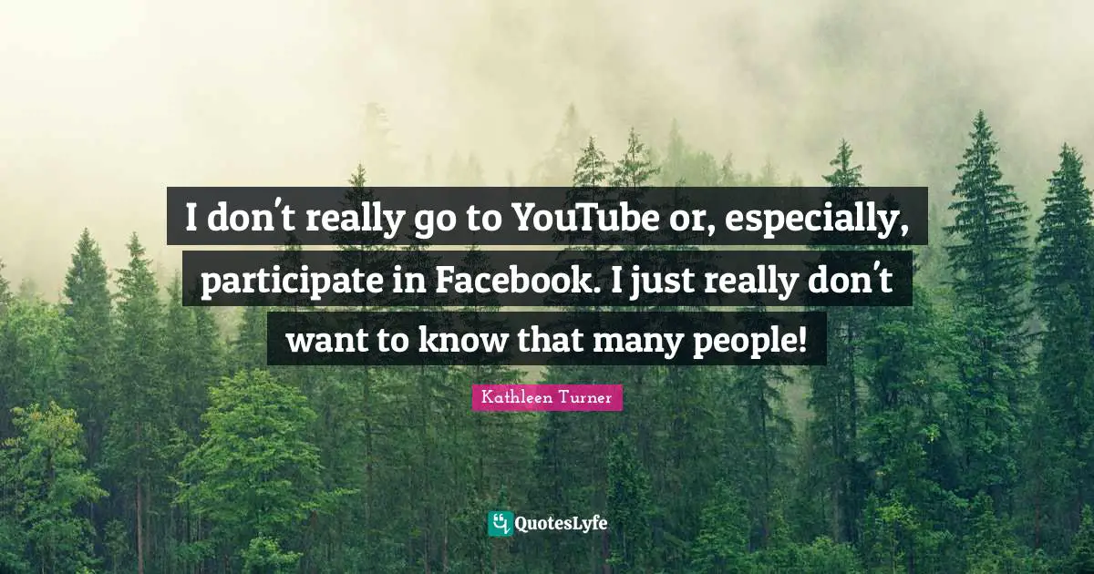 Kathleen Turner Quotes: "I don't really go to YouTube or, especially, participate in Facebook. I just really don't want to know that many people!"