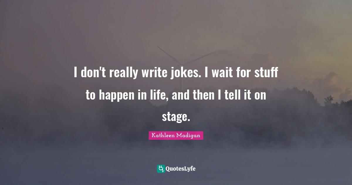 Writing Life Quotes: "I don't really write jokes. I wait for stuff to happen in life, and then I tell it on stage."