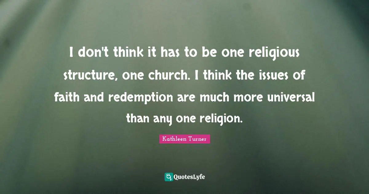 Kathleen Turner Quotes: "I don't think it has to be one religious structure, one church. I think the issues of faith and redemption are much more universal than any one religion."