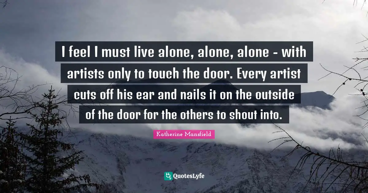 I feel I must live alone, alone, alone - with artists only to touch the door. Every artist cuts off his ear and nails it on the outside of the door for the others to shout into.