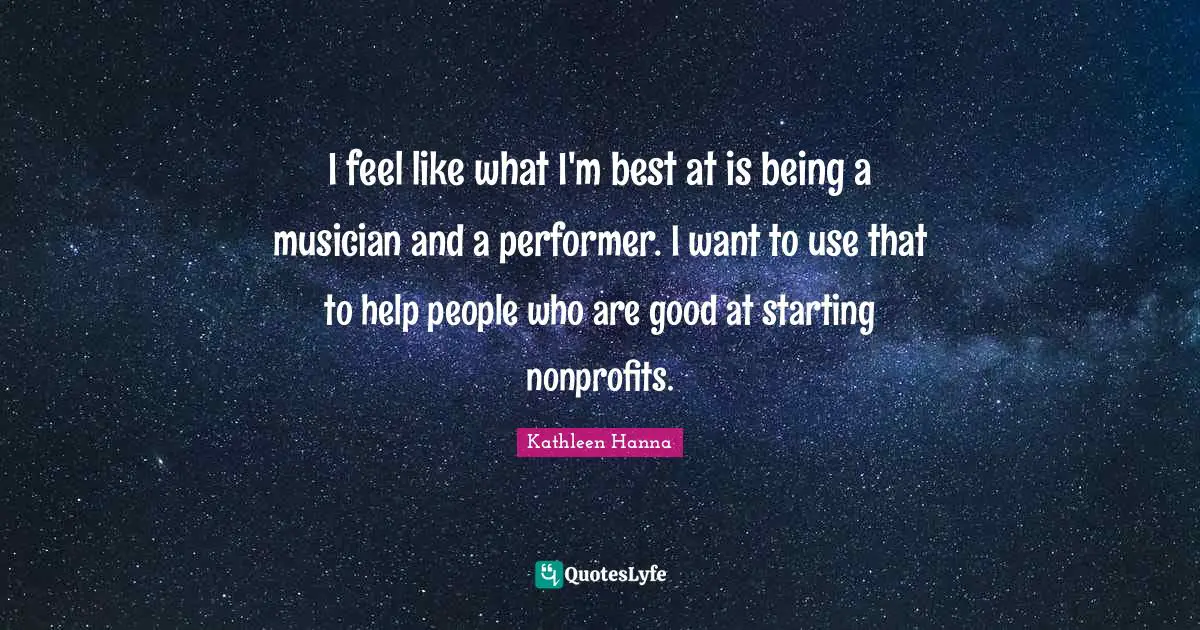 I feel like what I'm best at is being a musician and a performer. I want to use that to help people who are good at starting nonprofits.