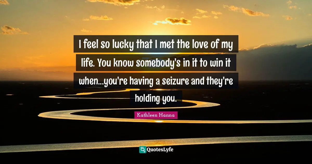 Love Of My Life Quotes: "I feel so lucky that I met the love of my life. You know somebody's in it to win it when...you're having a seizure and they're holding you."