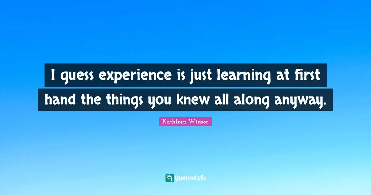 I guess experience is just learning at first hand the things you knew all along anyway.