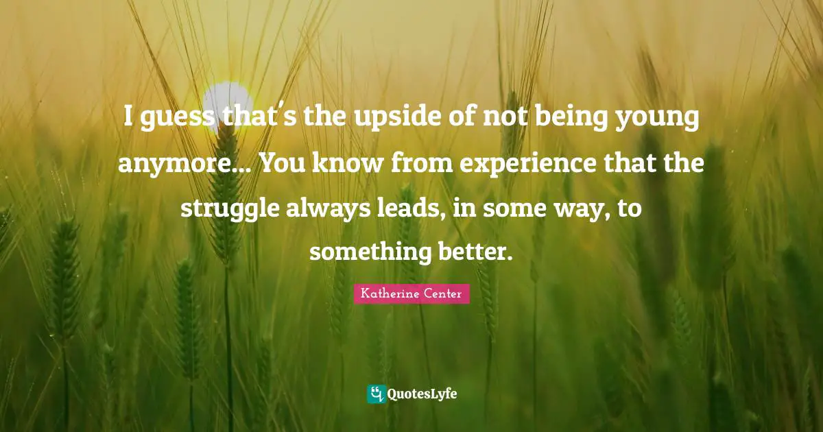 I guess that's the upside of not being young anymore... You know from experience that the struggle always leads, in some way, to something better.
