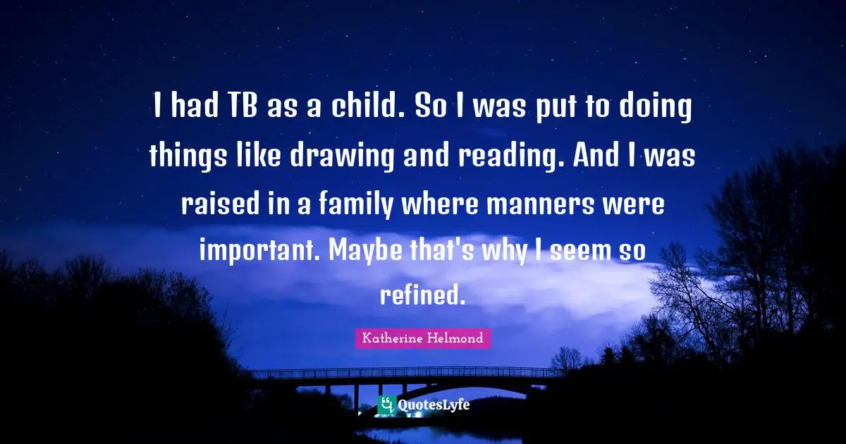 I had TB as a child. So I was put to doing things like drawing and reading. And I was raised in a family where manners were important. Maybe that's why I seem so refined.