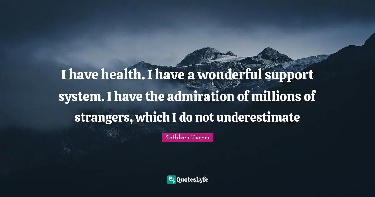 Kathleen Turner Quotes: "I have health. I have a wonderful support system. I have the admiration of millions of strangers, which I do not underestimate"