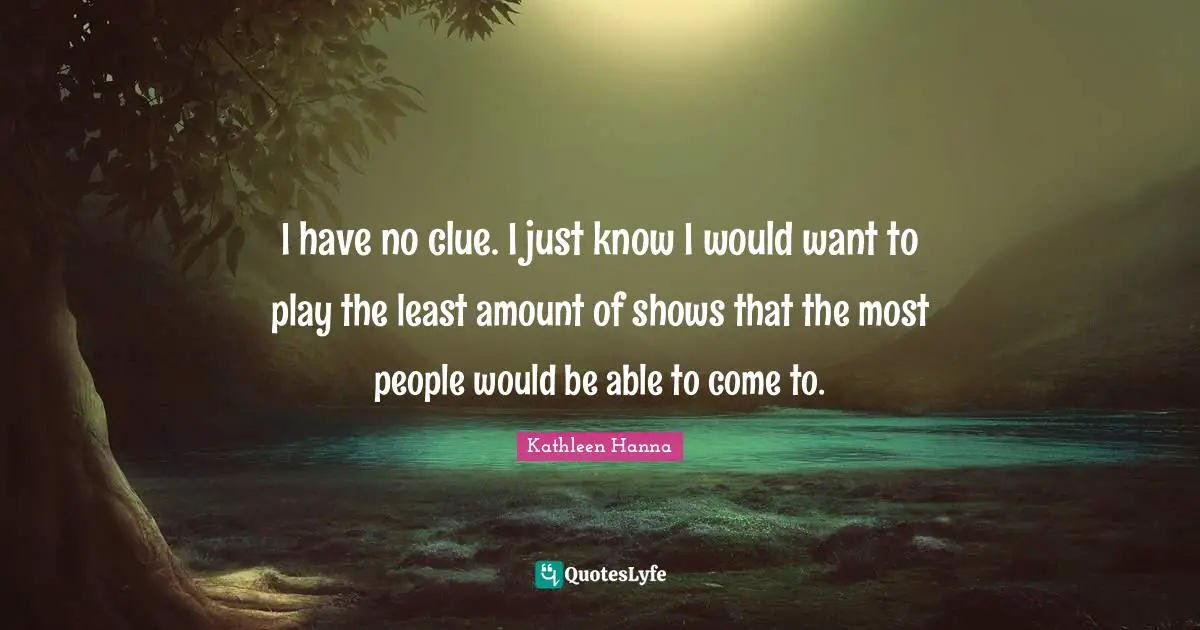 I have no clue. I just know I would want to play the least amount of shows that the most people would be able to come to.