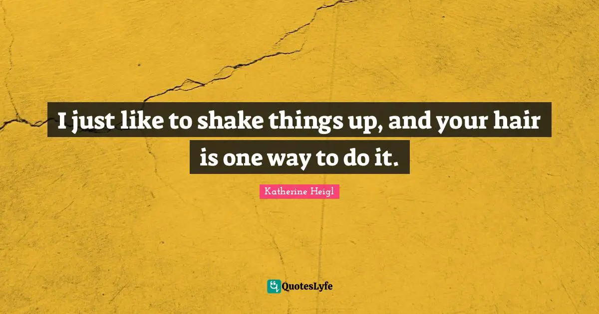 I just like to shake things up, and your hair is one way to do it.