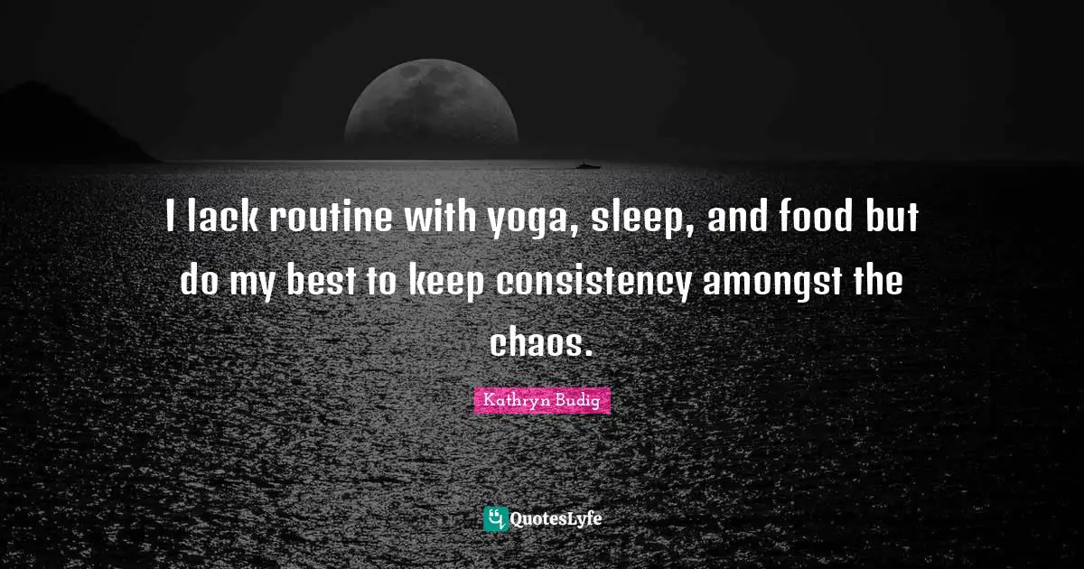 I lack routine with yoga, sleep, and food but do my best to keep consistency amongst the chaos.