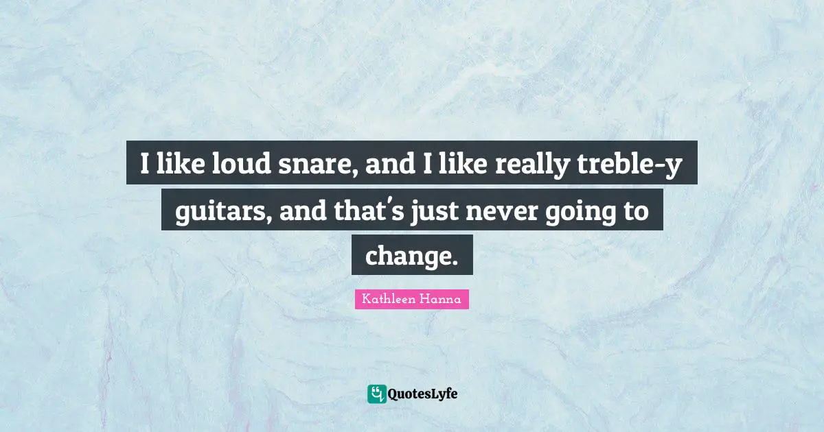 I like loud snare, and I like really treble-y guitars, and that's just never going to change.