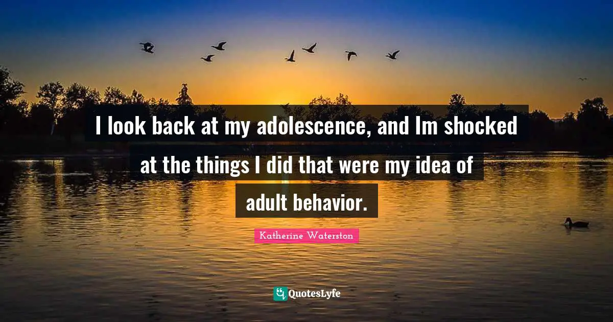 I look back at my adolescence, and Im shocked at the things I did that were my idea of adult behavior.