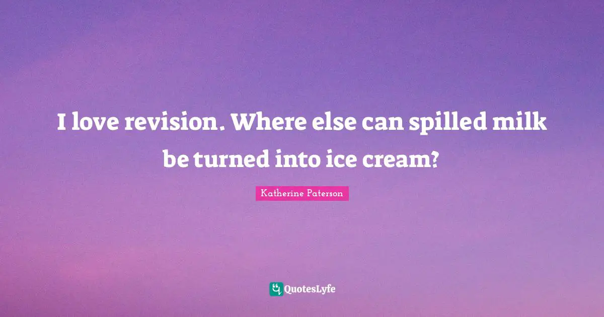 I love revision. Where else can spilled milk be turned into ice cream?
