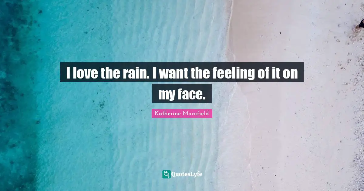 Katherine Mansfield Quotes: "I love the rain. I want the feeling of it on my face."