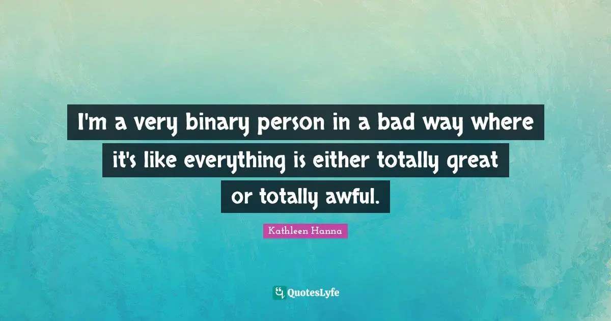 Binary Quotes: "I'm a very binary person in a bad way where it's like everything is either totally great or totally awful."