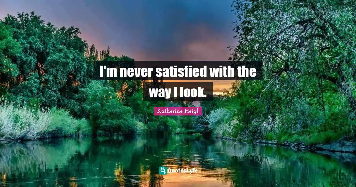 I'm never satisfied with the way I look.