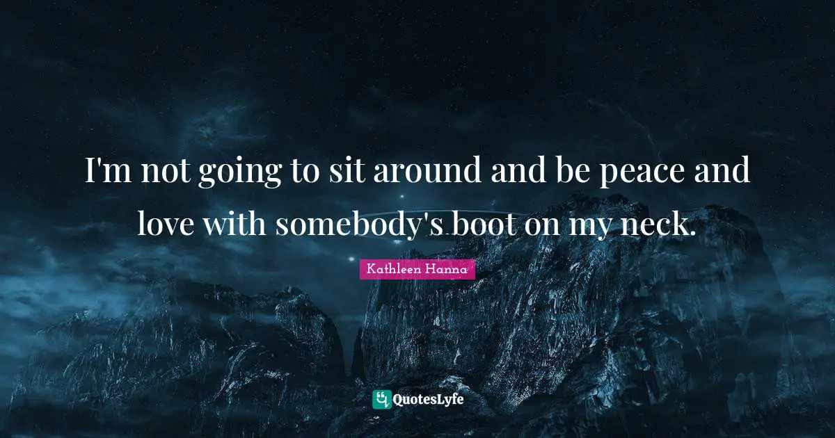 I'm not going to sit around and be peace and love with somebody's boot on my neck.