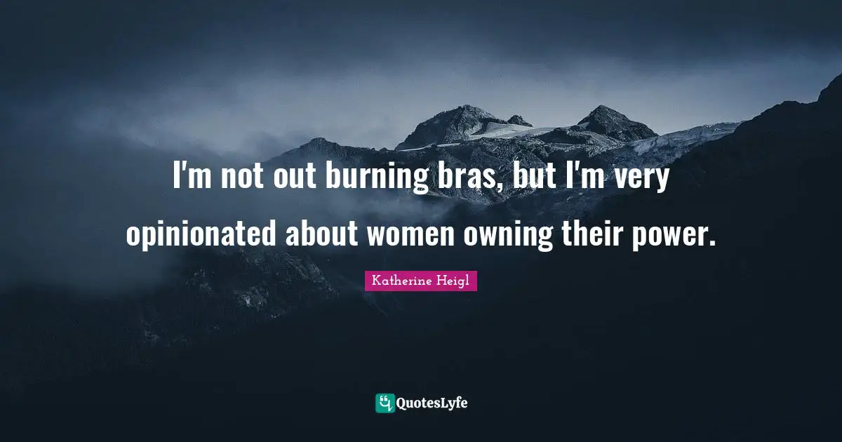 I'm not out burning bras, but I'm very opinionated about women owning their power.