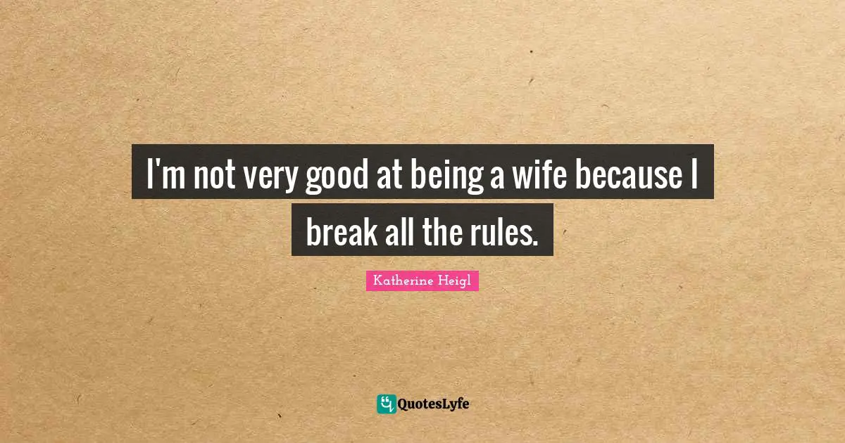 I'm not very good at being a wife because I break all the rules.
