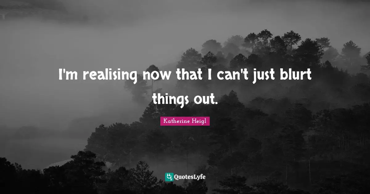 I'm realising now that I can't just blurt things out.