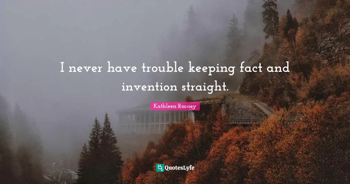 I never have trouble keeping fact and invention straight.