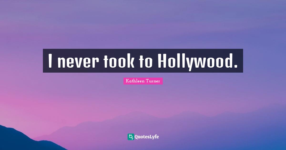 Kathleen Turner Quotes: "I never took to Hollywood."