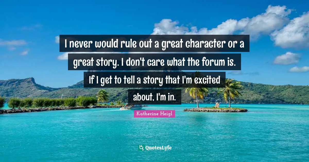 Great Character Quotes: "I never would rule out a great character or a great story. I don't care what the forum is. If I get to tell a story that I'm excited about, I'm in."