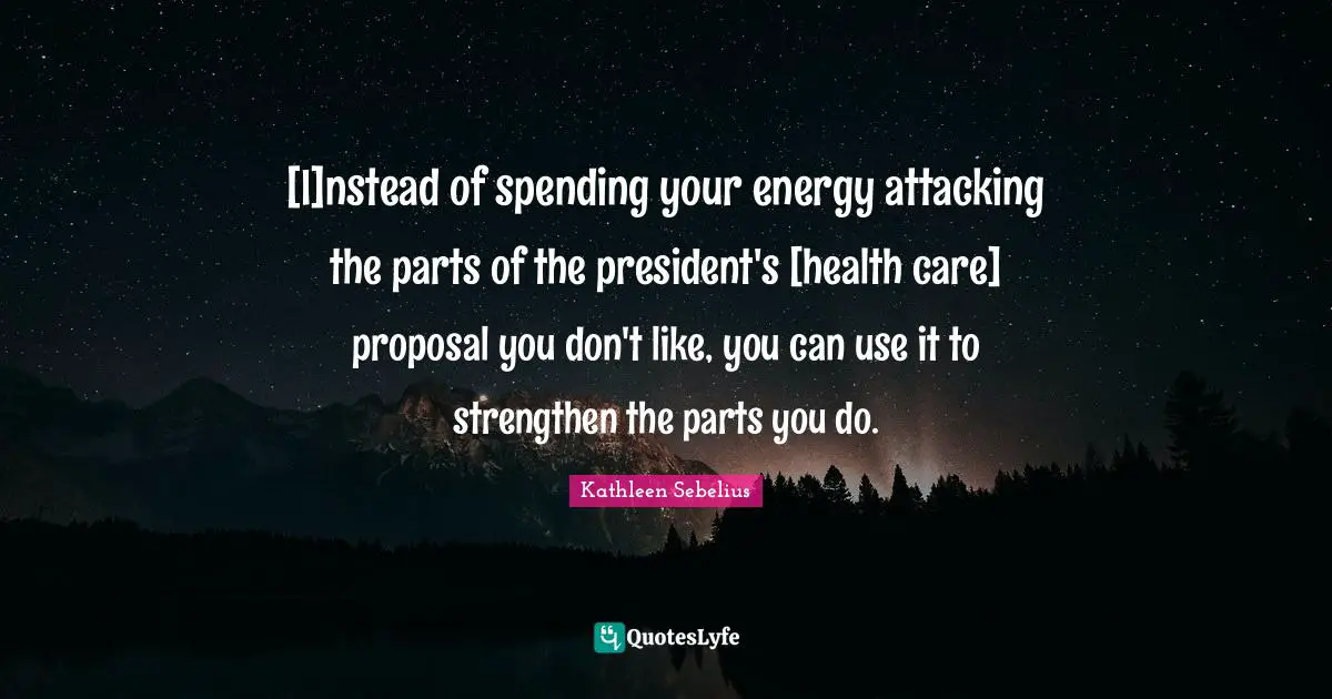 [I]nstead of spending your energy attacking the parts of the president's [health care] proposal you don't like, you can use it to strengthen the parts you do.
