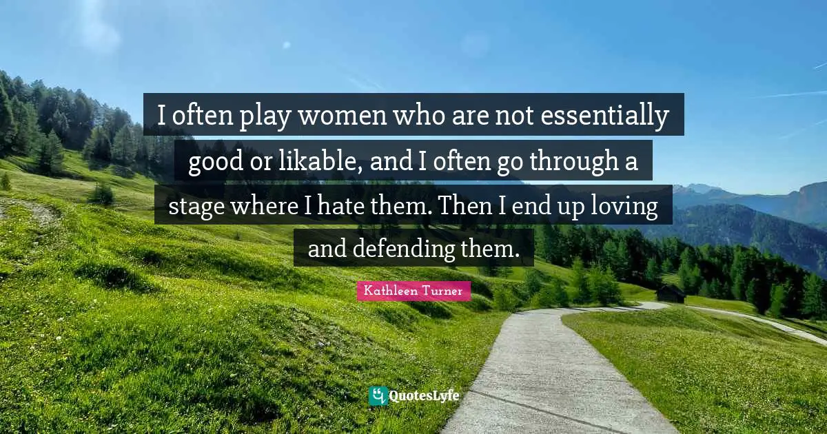 Kathleen Turner Quotes: "I often play women who are not essentially good or likable, and I often go through a stage where I hate them. Then I end up loving and defending them."