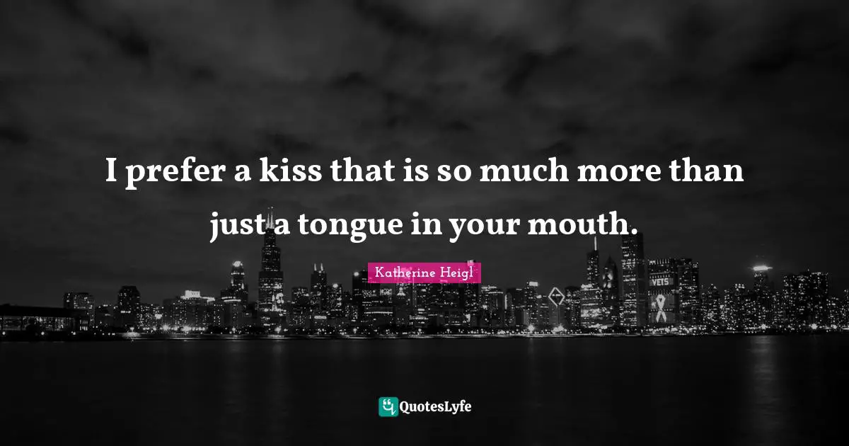 I prefer a kiss that is so much more than just a tongue in your mouth.