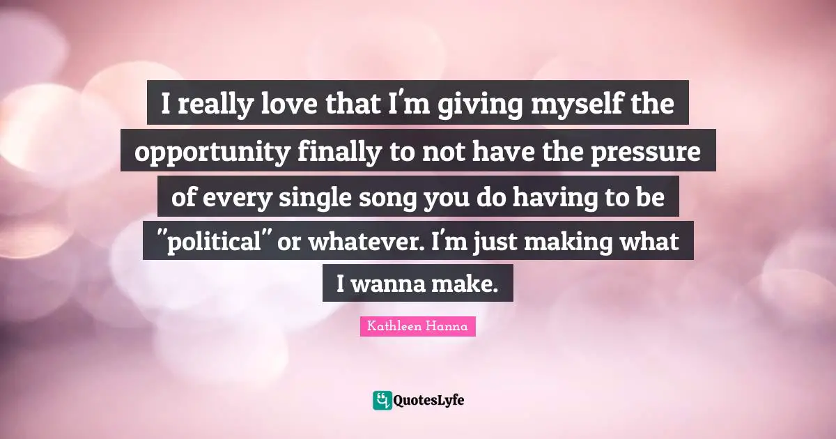 I really love that I'm giving myself the opportunity finally to not have the pressure of every single song you do having to be "political" or whatever. I'm just making what I wanna make.