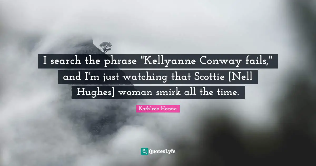 I search the phrase "Kellyanne Conway fails," and I'm just watching that Scottie [Nell Hughes] woman smirk all the time.