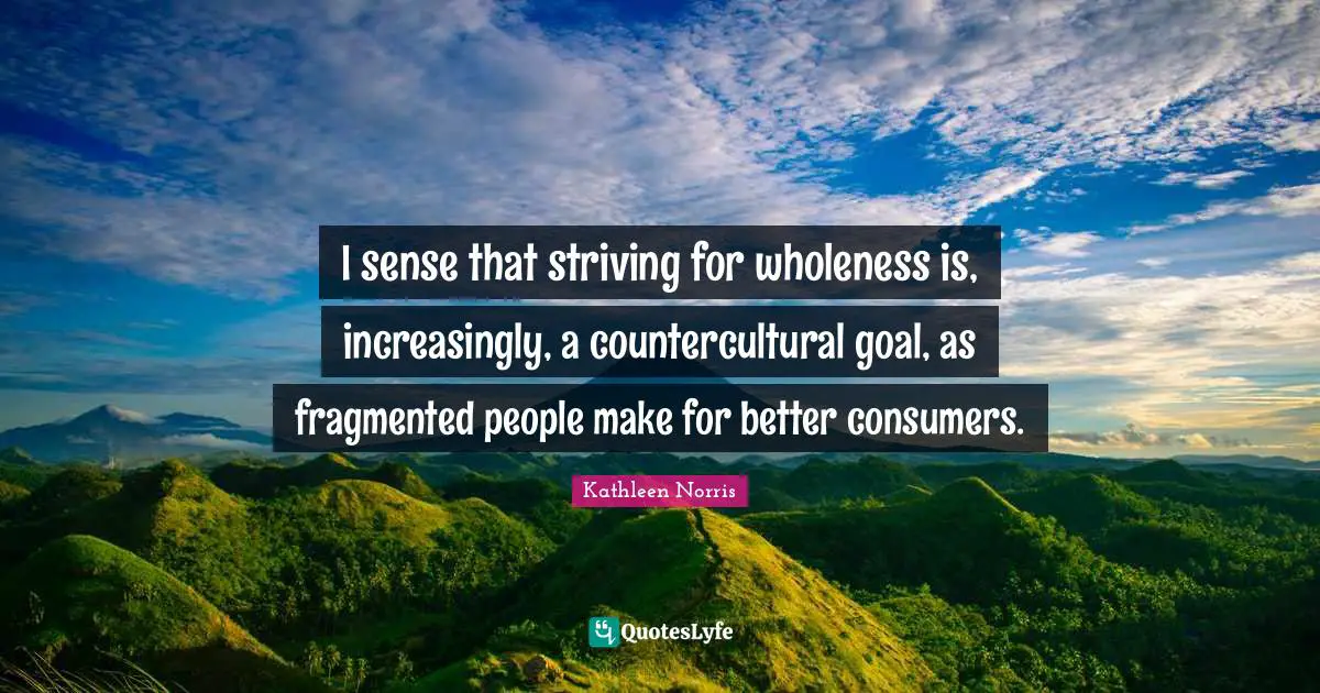 Kathleen Norris Quotes: "I sense that striving for wholeness is, increasingly, a countercultural goal, as fragmented people make for better consumers."