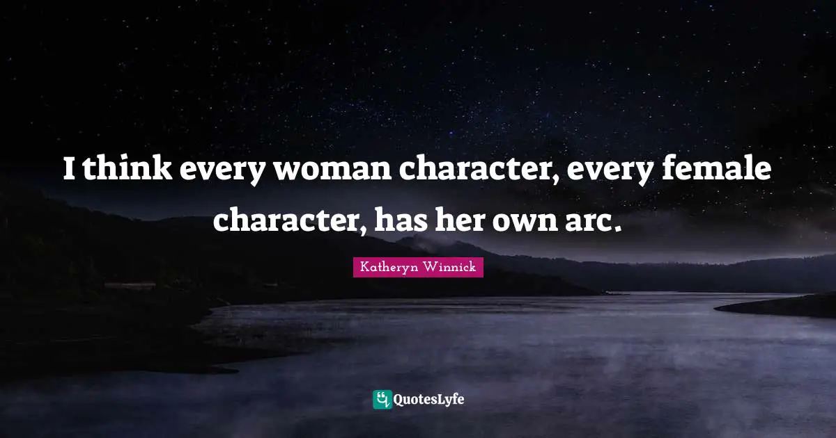 I think every woman character, every female character, has her own arc.