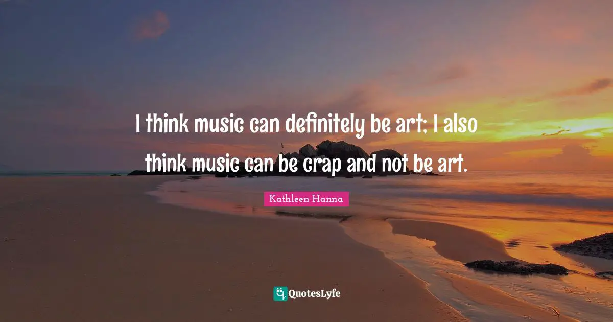 I think music can definitely be art; I also think music can be crap and not be art.