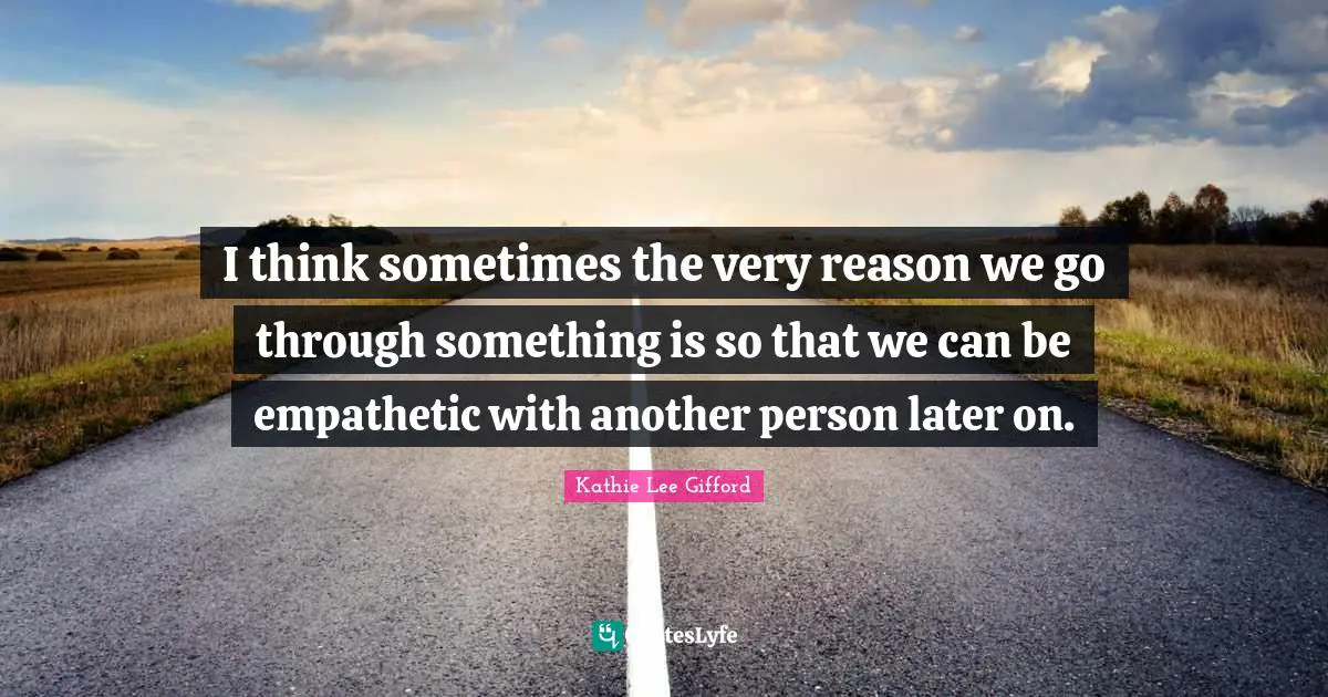 Kathie Lee Gifford Quotes: "I think sometimes the very reason we go through something is so that we can be empathetic with another person later on."