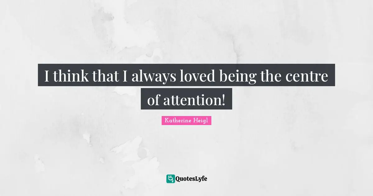 I think that I always loved being the centre of attention!