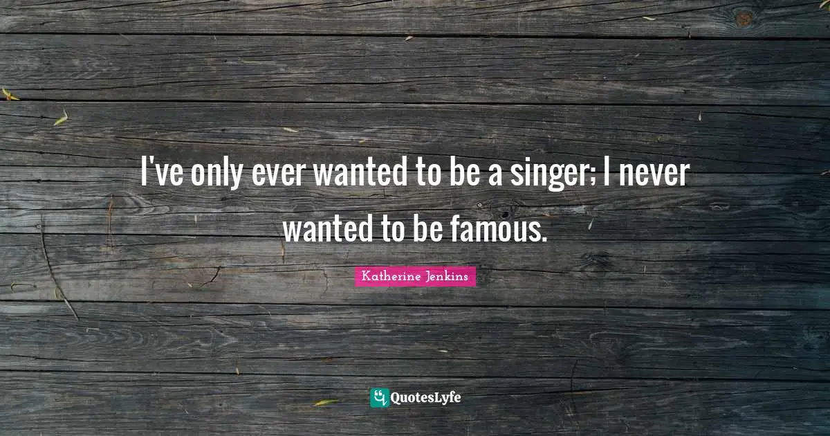 I've only ever wanted to be a singer; I never wanted to be famous.