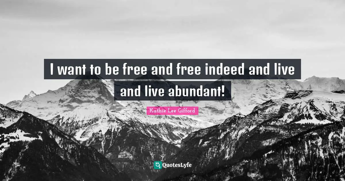 Kathie Lee Gifford Quotes: "I want to be free and free indeed and live and live abundant!"