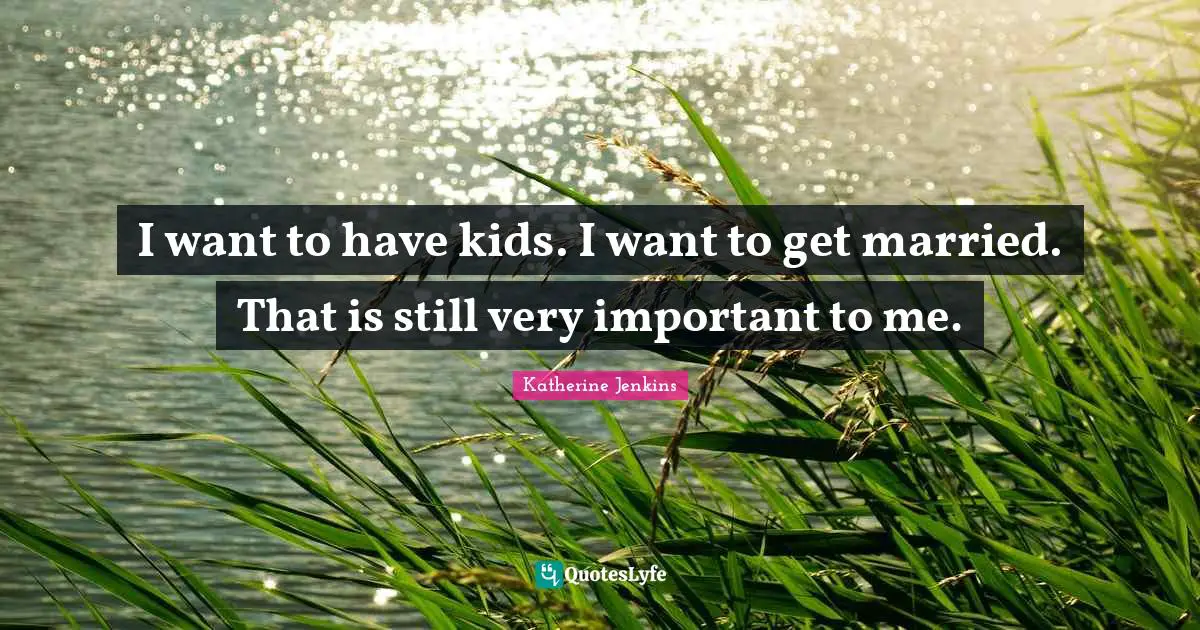 I want to have kids. I want to get married. That is still very important to me.