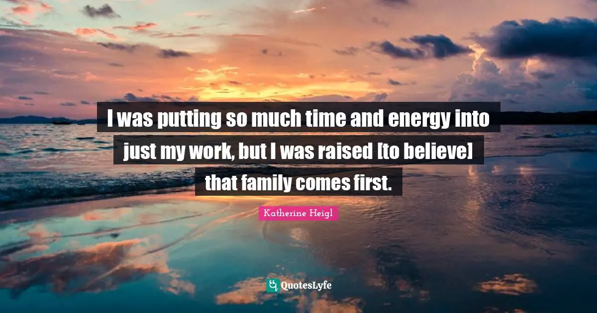 I was putting so much time and energy into just my work, but I was raised [to believe] that family comes first.