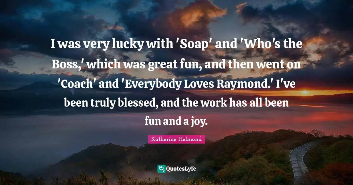 I was very lucky with 'Soap' and 'Who's the Boss,' which was great fun, and then went on 'Coach' and 'Everybody Loves Raymond.' I've been truly blessed, and the work has all been fun and a joy.