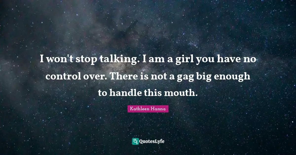 I won't stop talking. I am a girl you have no control over. There is not a gag big enough to handle this mouth.