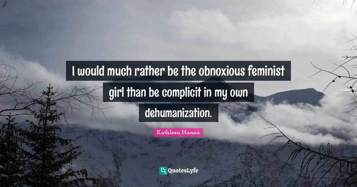 Feminist Quotes: "I would much rather be the obnoxious feminist girl than be complicit in my own dehumanization."