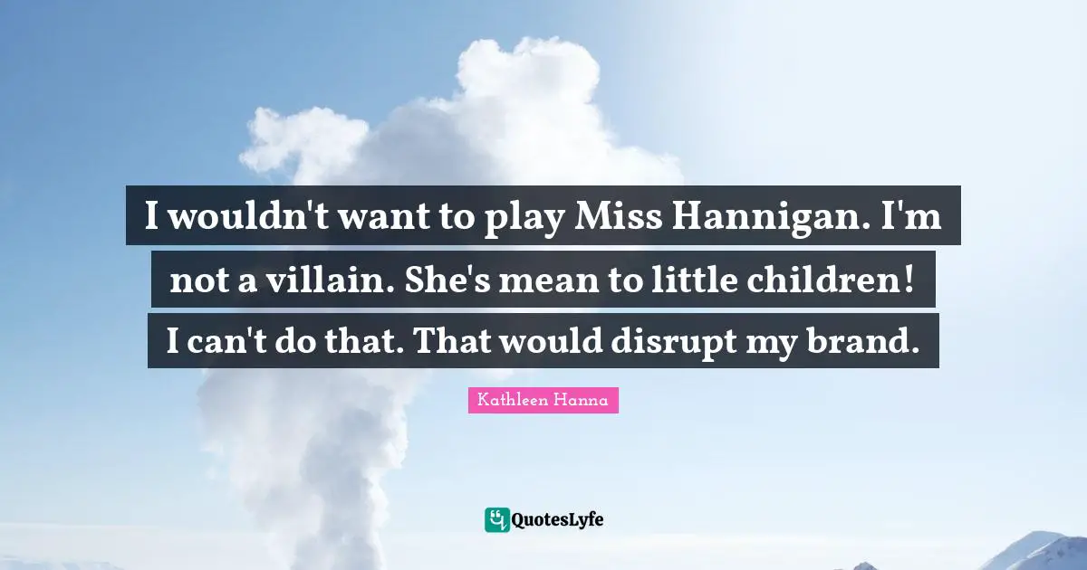 I wouldn't want to play Miss Hannigan. I'm not a villain. She's mean to little children! I can't do that. That would disrupt my brand.