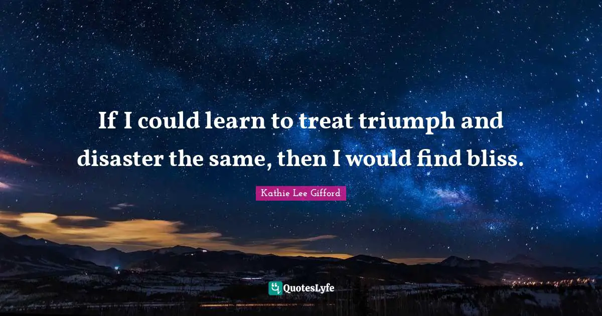 Kathie Lee Gifford Quotes: "If I could learn to treat triumph and disaster the same, then I would find bliss."
