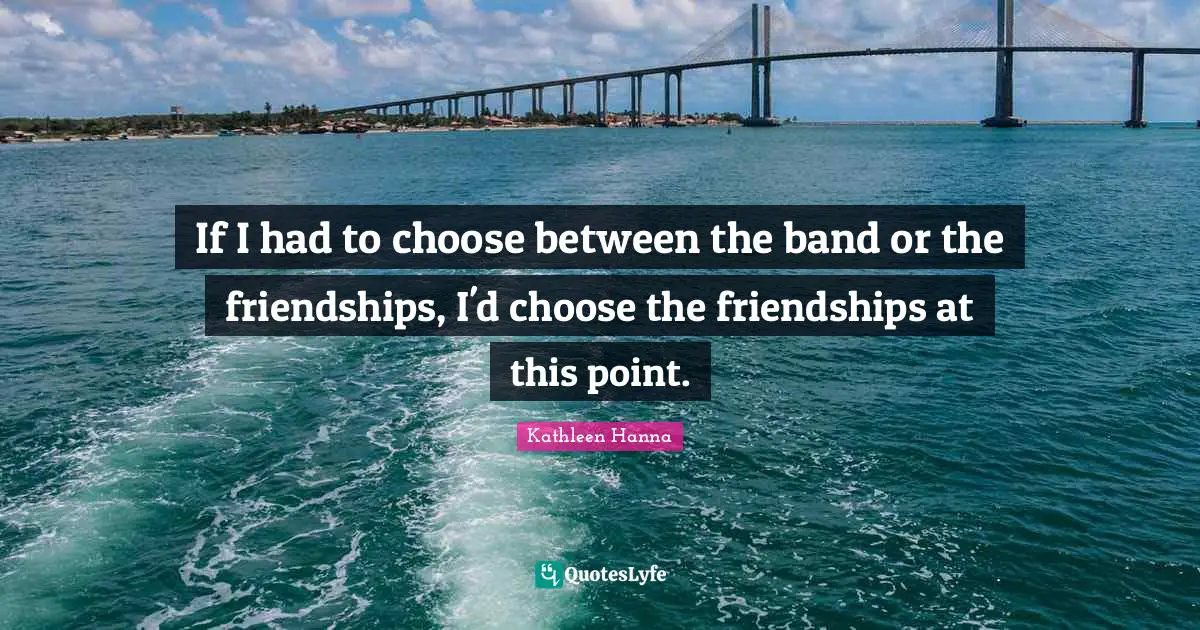 If I had to choose between the band or the friendships, I'd choose the friendships at this point.