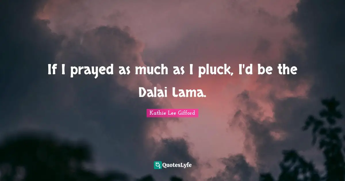 Kathie Lee Gifford Quotes: "If I prayed as much as I pluck, I'd be the Dalai Lama."