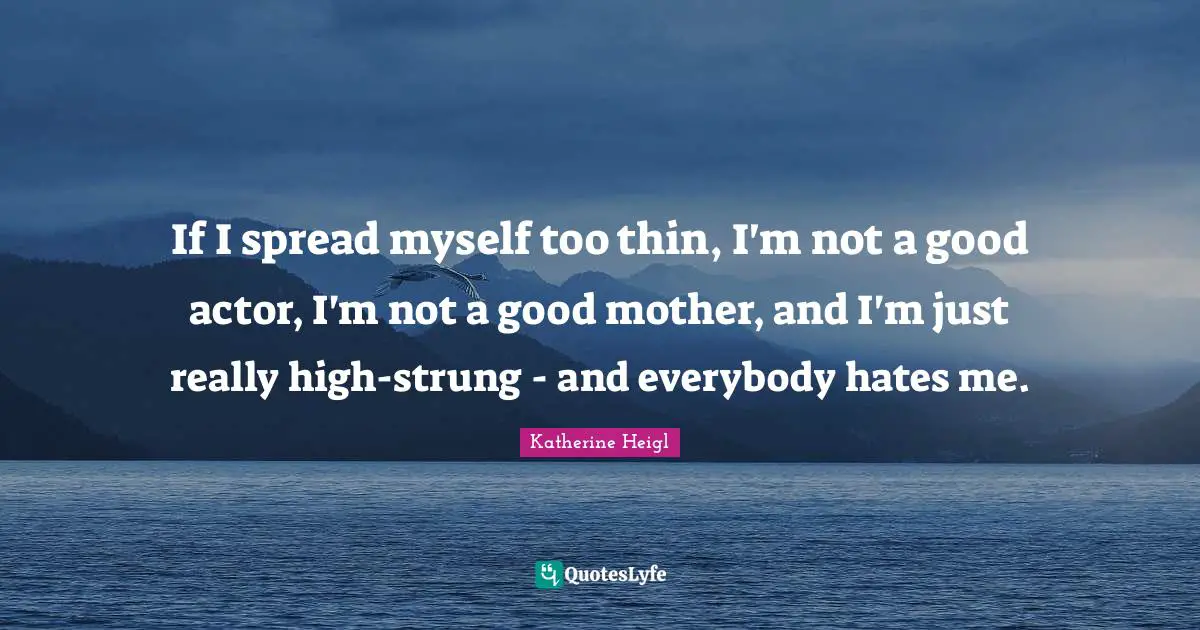 If I spread myself too thin, I'm not a good actor, I'm not a good mother, and I'm just really high-strung - and everybody hates me.