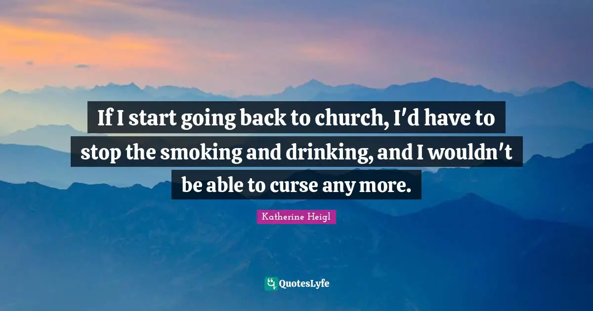 If I start going back to church, I'd have to stop the smoking and drinking, and I wouldn't be able to curse any more.